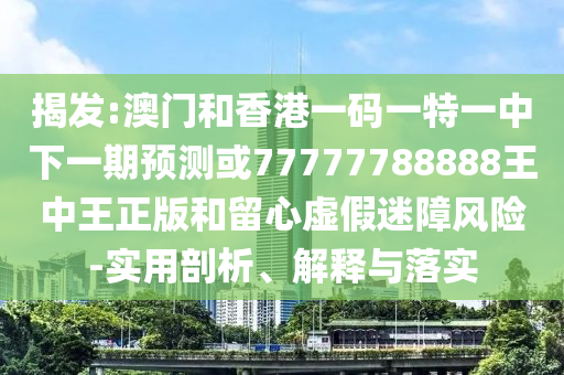 揭發(fā):澳門和香港一碼一特一中下一期預(yù)測(cè)或77777788888王中王正版和留心虛假迷障風(fēng)險(xiǎn)-實(shí)用剖析、解釋與落實(shí)